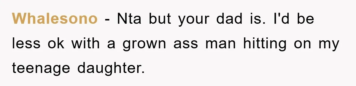 Whalesono − Nta but your dad is. I'd be less ok with a grown ass man hitting on my teenage daughter.
