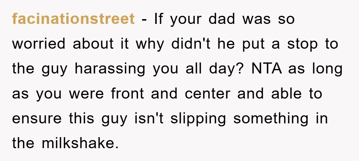facinationstreet − If your dad was so worried about it why didn't he put a stop to the guy harassing you all day? NTA as long as you were front...