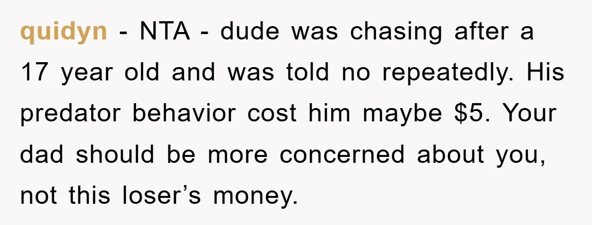 quidyn − NTA - dude was chasing after a 17 year old and was told no repeatedly. His predator behavior cost him maybe $5. Your dad should be more concerned...