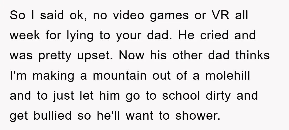 So I said ok, no video games or VR all week for lying to your dad. He cried and was pretty upset. Now his other dad thinks I'm making a...