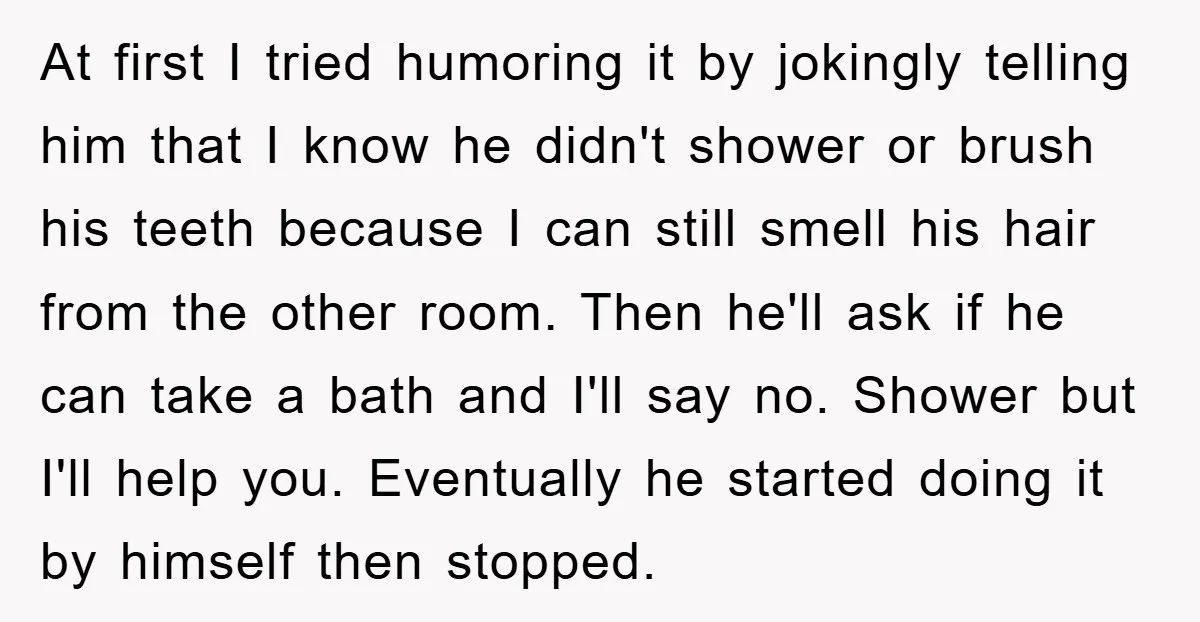 At first I tried humoring it by jokingly telling him that I know he didn't shower or brush his teeth because I can still smell his hair from the other...