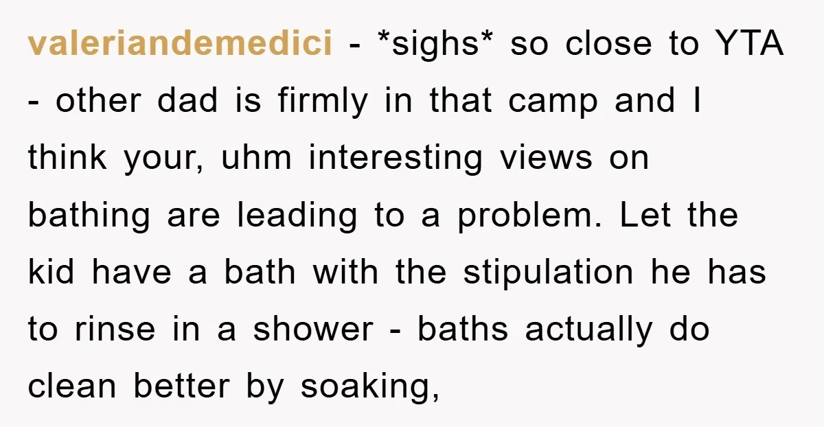 valeriandemedici − *sighs* so close to YTA - other dad is firmly in that camp and I think your, uhm interesting views on bathing are leading to a problem. Let...