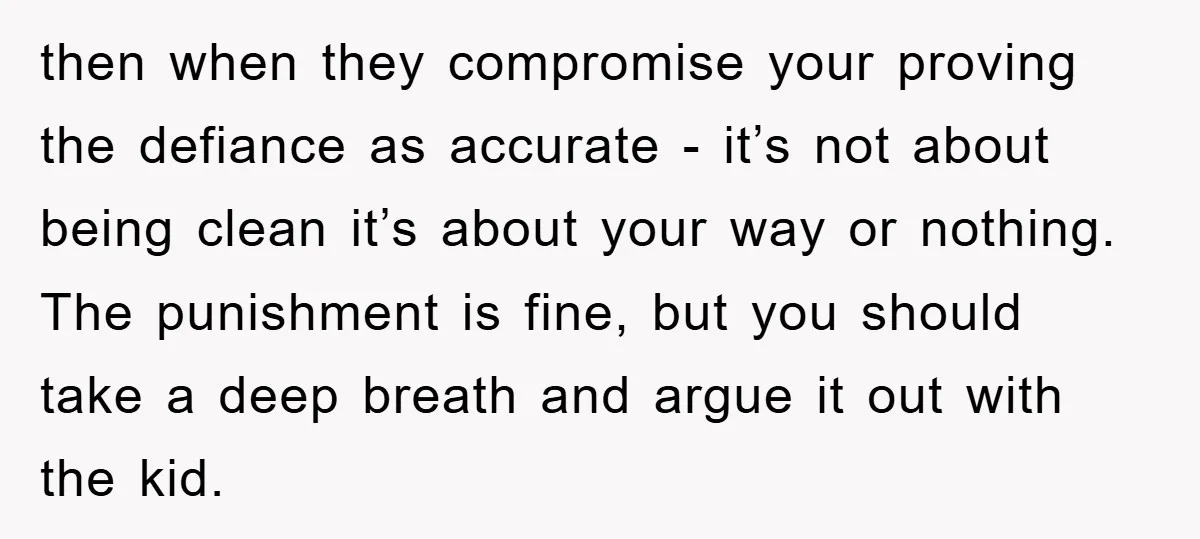 then when they compromise your proving the defiance as accurate - it’s not about being clean it’s about your way or nothing. The punishment is fine, but you should take...