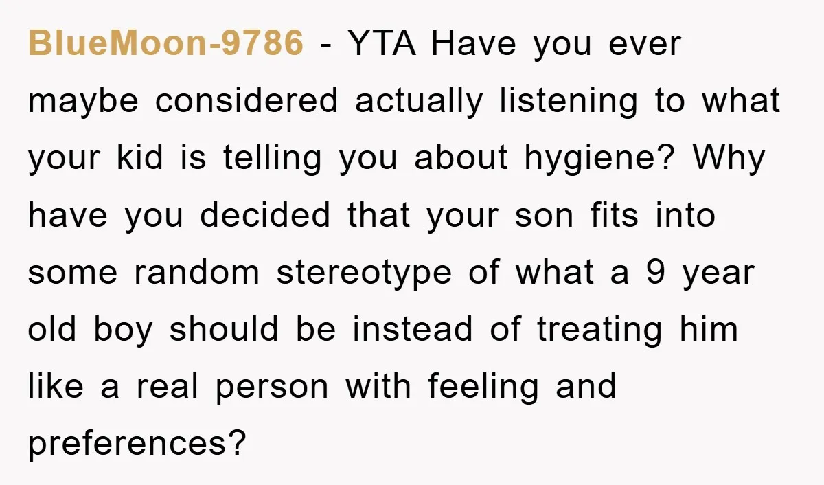 BlueMoon-9786 − YTA Have you ever maybe considered actually listening to what your kid is telling you about hygiene? Why have you decided that your son fits into some random...