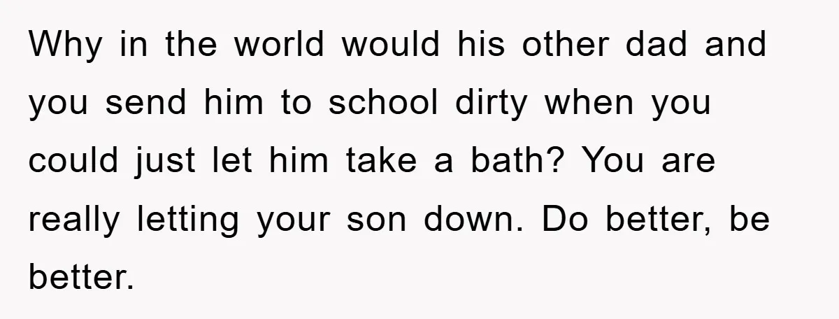 Why in the world would his other dad and you send him to school dirty when you could just let him take a bath? You are really letting your son...