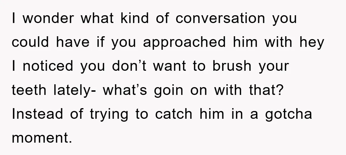 I wonder what kind of conversation you could have if you approached him with hey I noticed you don’t want to brush your teeth lately- what’s goin on with that?...