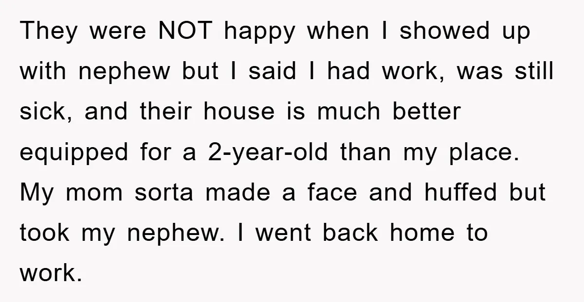 They were NOT happy when I showed up with nephew but I said I had work, was still sick, and their house is much better equipped for a 2-year-old than...