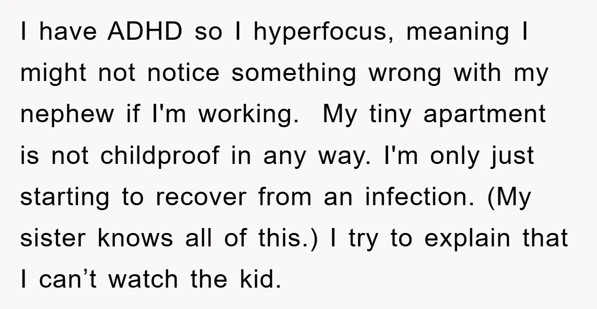 I have ADHD so I hyperfocus, meaning I might not notice something wrong with my nephew if I'm working. My tiny apartment is not childproof in any way. I'm only...