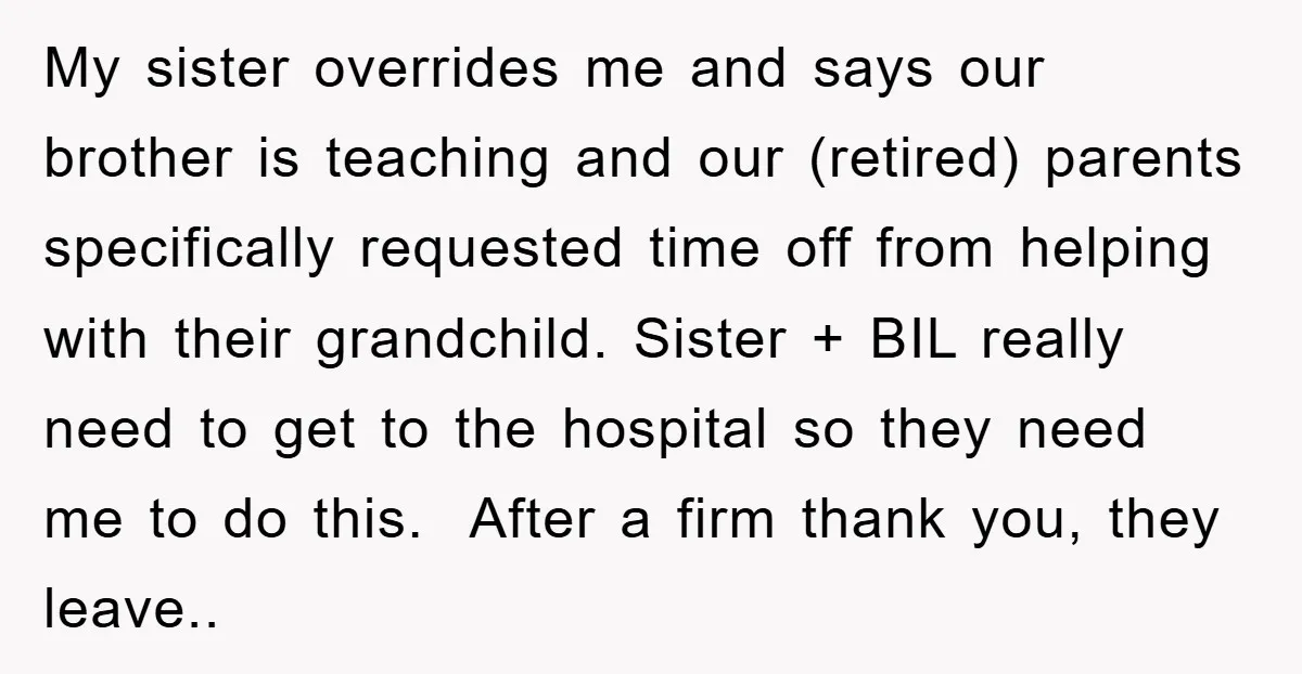 My sister overrides me and says our brother is teaching and our (retired) parents specifically requested time off from helping with their grandchild. Sister + BIL really need to get...