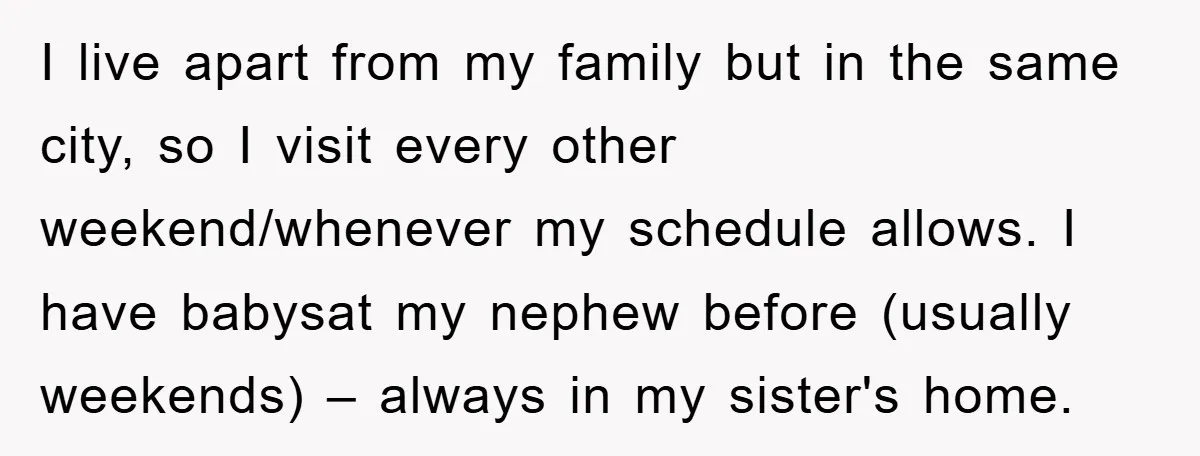 I live apart from my family but in the same city, so I visit every other weekend/whenever my schedule allows. I have babysat my nephew before (usually weekends) – always...