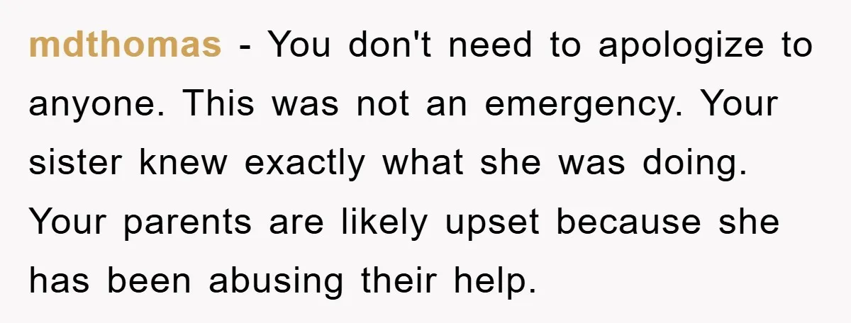 mdthomas − You don't need to apologize to anyone. This was not an emergency. Your sister knew exactly what she was doing. Your parents are likely upset because she has...