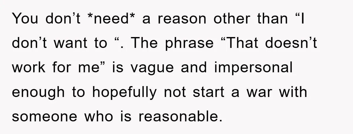 You don’t *need* a reason other than “I don’t want to “. The phrase “That doesn’t work for me” is vague and impersonal enough to hopefully not start a war...