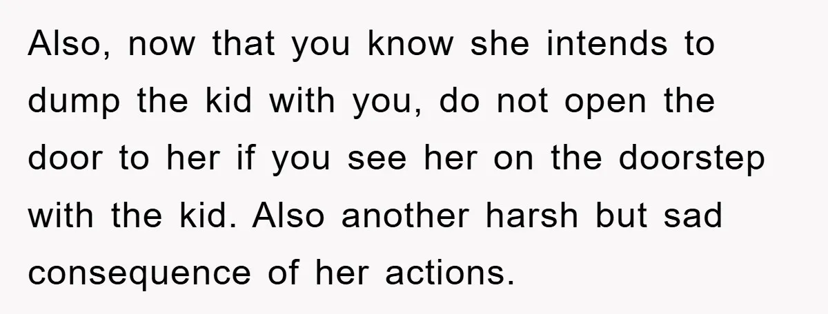 Also, now that you know she intends to dump the kid with you, do not open the door to her if you see her on the doorstep with the kid....
