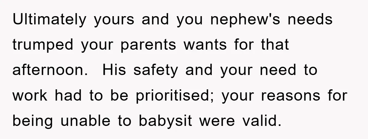 Ultimately yours and you nephew's needs trumped your parents wants for that afternoon. His safety and your need to work had to be prioritised; your reasons for being unable to...