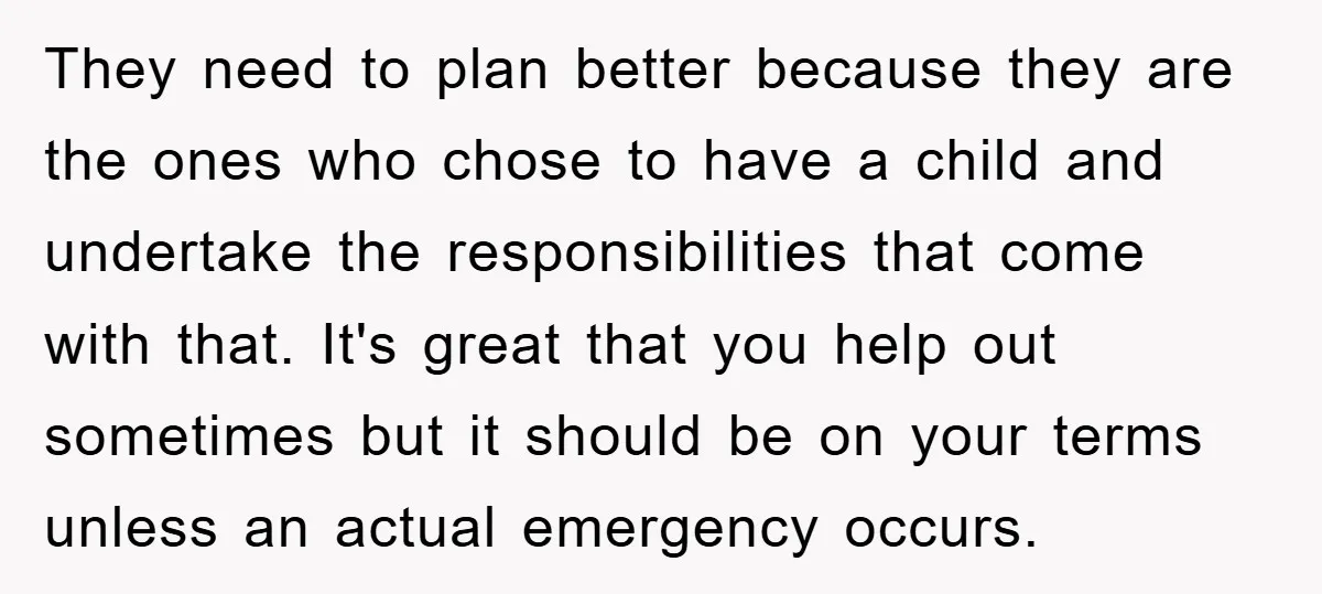 They need to plan better because they are the ones who chose to have a child and undertake the responsibilities that come with that. It's great that you help out...