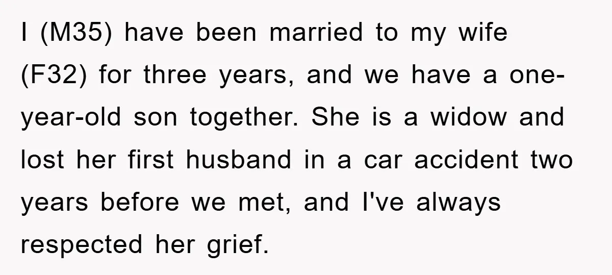 I (M35) have been married to my wife (F32) for three years, and we have a one-year-old son together. She is a widow and lost her first husband in a...