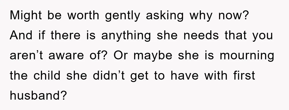 Might be worth gently asking why now? And if there is anything she needs that you aren’t aware of? Or maybe she is mourning the child she didn’t get to...