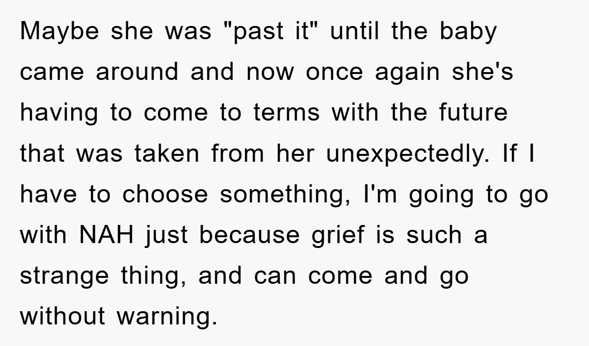 Maybe she was "past it" until the baby came around and now once again she's having to come to terms with the future that was taken from her unexpectedly. If...
