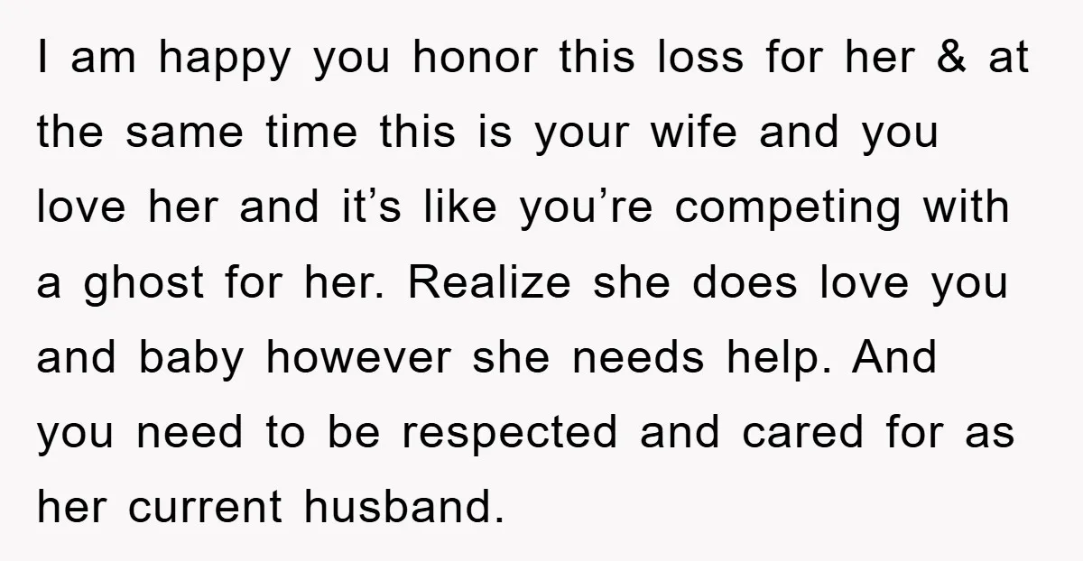 I am happy you honor this loss for her & at the same time this is your wife and you love her and it’s like you’re competing with a ghost...