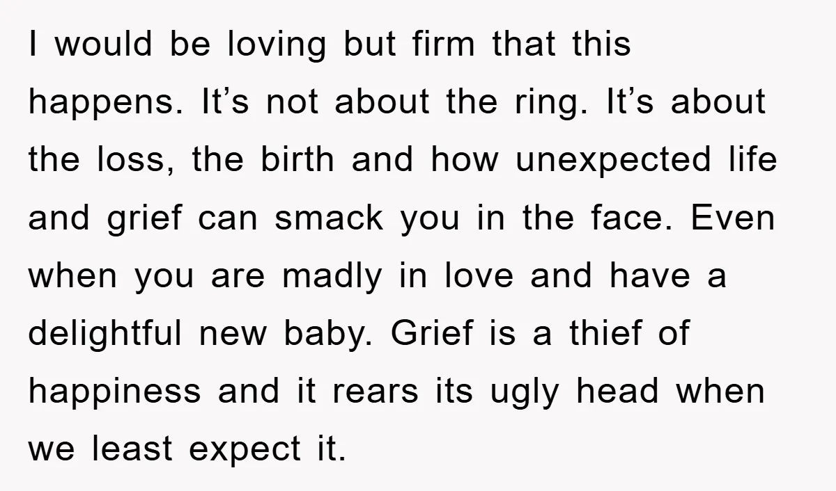 I would be loving but firm that this happens. It’s not about the ring. It’s about the loss, the birth and how unexpected life and grief can smack you in...