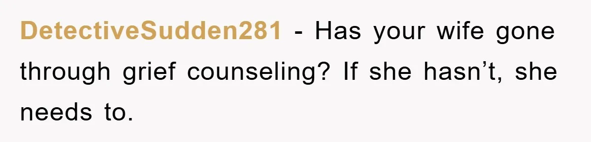 DetectiveSudden281 − Has your wife gone through grief counseling? If she hasn’t, she needs to.