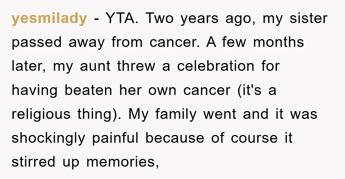 yesmilady − YTA. Two years ago, my sister passed away from cancer. A few months later, my aunt threw a celebration for having beaten her own cancer (it's a religious...