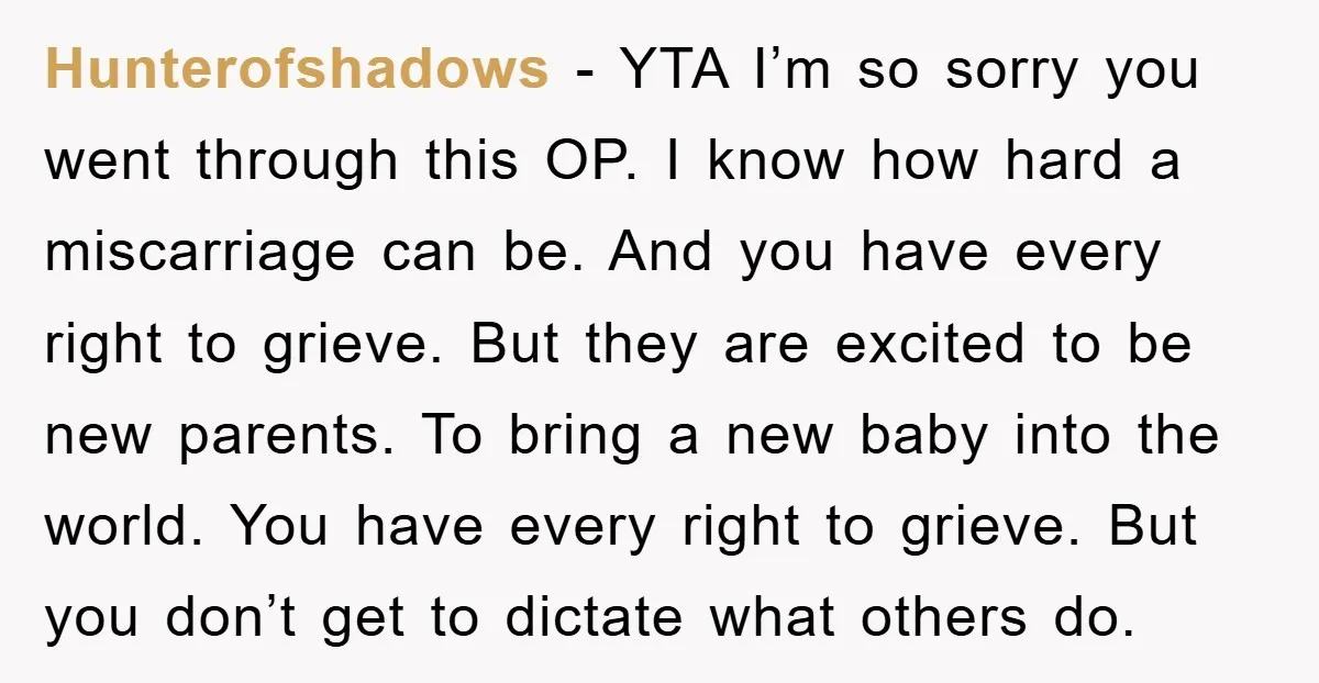Hunterofshadows − YTA I’m so sorry you went through this OP. I know how hard a miscarriage can be. And you have every right to grieve. But they are excited...
