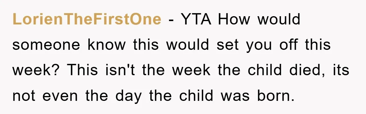 LorienTheFirstOne − YTA How would someone know this would set you off this week? This isn't the week the child died, its not even the day the child was born.