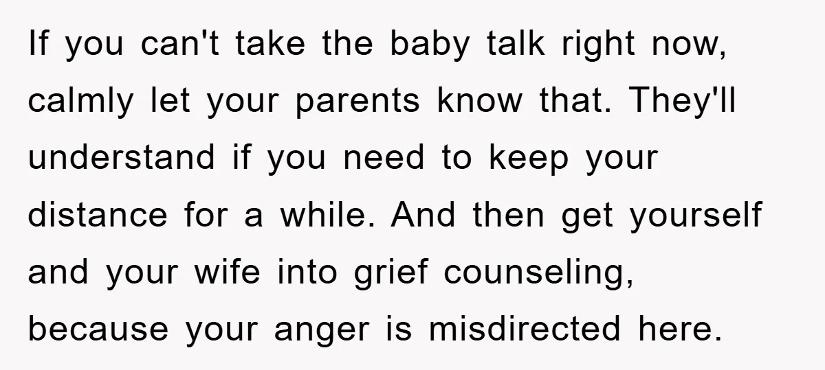 If you can't take the baby talk right now, calmly let your parents know that. They'll understand if you need to keep your distance for a while. And then get...