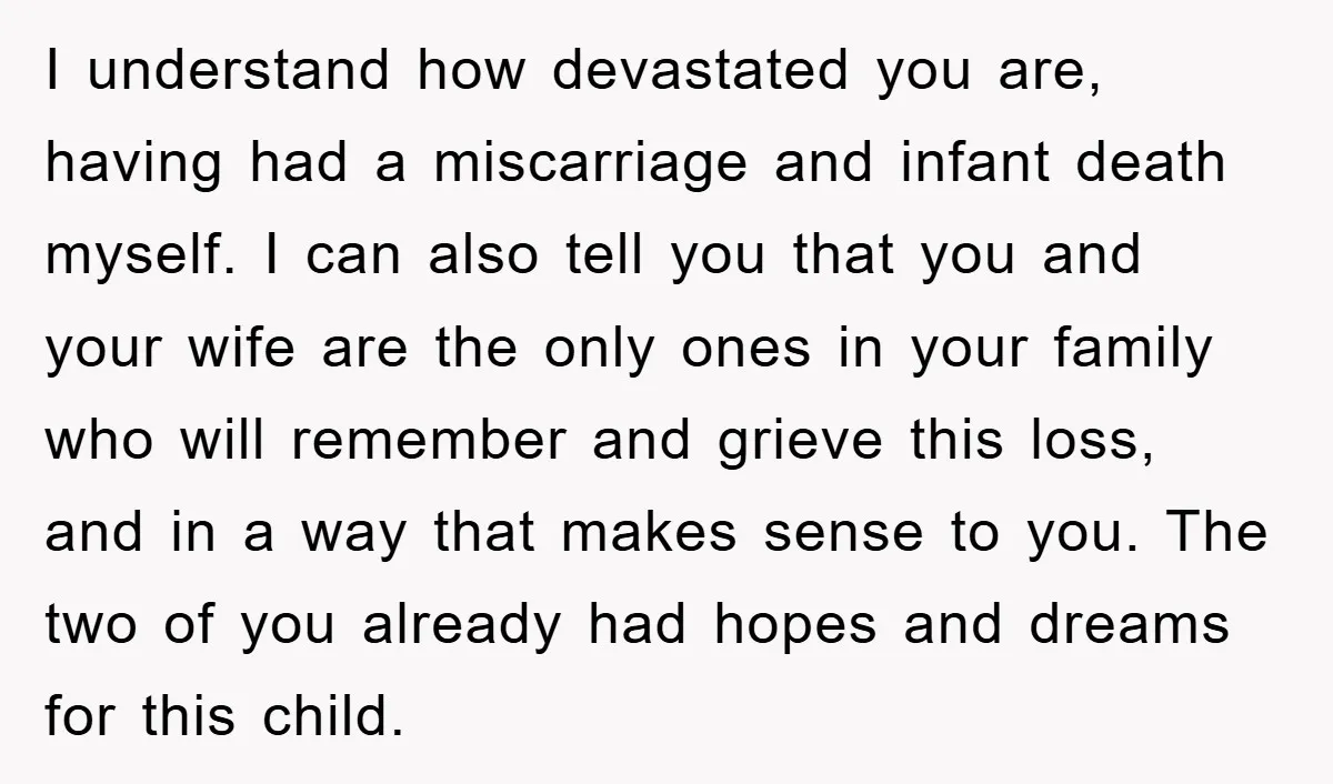 I understand how devastated you are, having had a miscarriage and infant death myself. I can also tell you that you and your wife are the only ones in your...