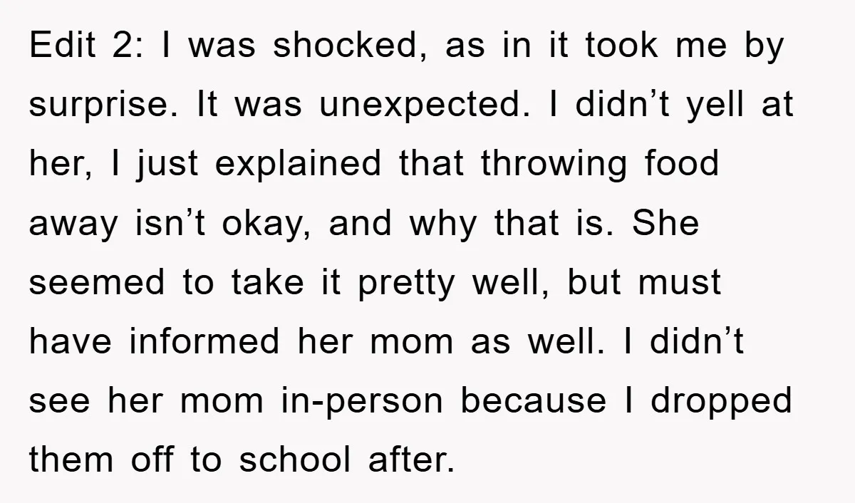 Edit 2: I was shocked, as in it took me by surprise. It was unexpected. I didn’t yell at her, I just explained that throwing food away isn’t okay, and...