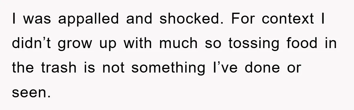 I was appalled and shocked. For context I didn’t grow up with much so tossing food in the trash is not something I’ve done or seen.