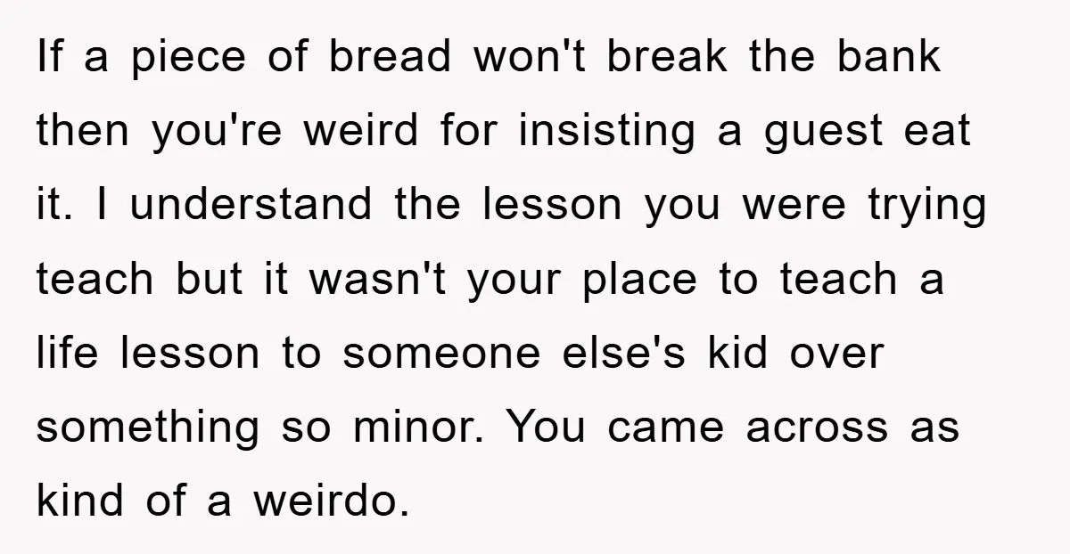 If a piece of bread won't break the bank then you're weird for insisting a guest eat it. I understand the lesson you were trying teach but it wasn't your...