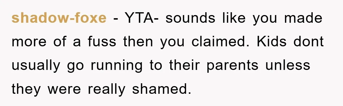 shadow-foxe − YTA- sounds like you made more of a fuss then you claimed. Kids dont usually go running to their parents unless they were really shamed.