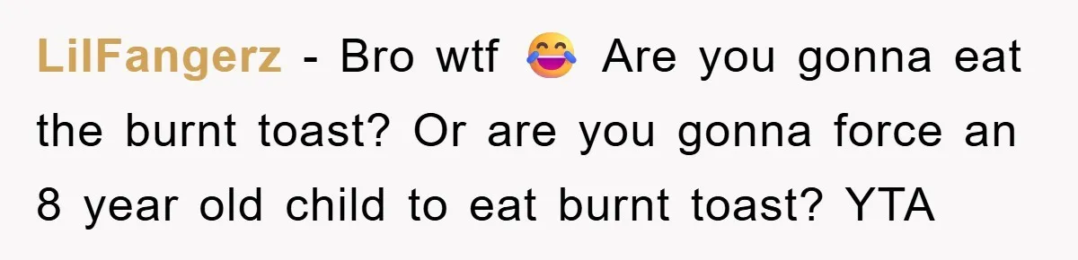 LilFangerz − Bro wtf 😂 Are you gonna eat the burnt toast? Or are you gonna force an 8 year old child to eat burnt toast? YTA