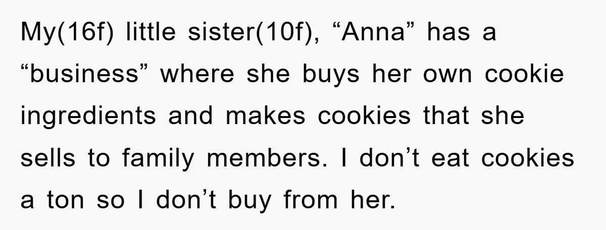 My(16f) little sister(10f), “Anna” has a “business” where she buys her own cookie ingredients and makes cookies that she sells to family members. I don’t eat cookies a ton so...