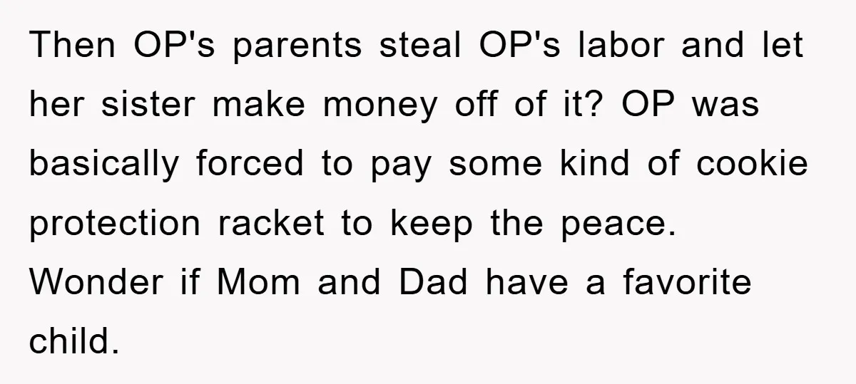 Then OP's parents steal OP's labor and let her sister make money off of it? OP was basically forced to pay some kind of cookie protection racket to keep the...