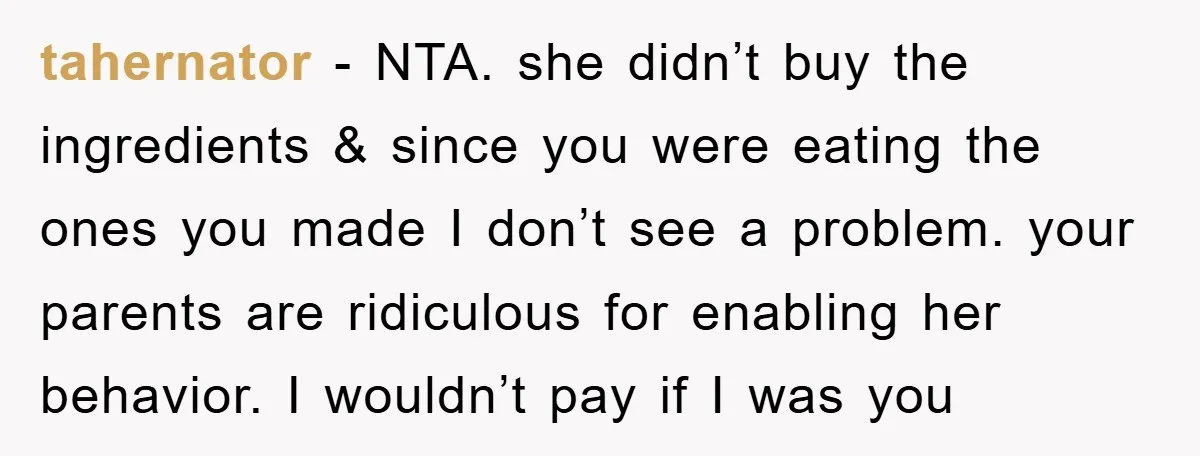 tahernator − NTA. she didn’t buy the ingredients & since you were eating the ones you made I don’t see a problem. your parents are ridiculous for enabling her behavior....