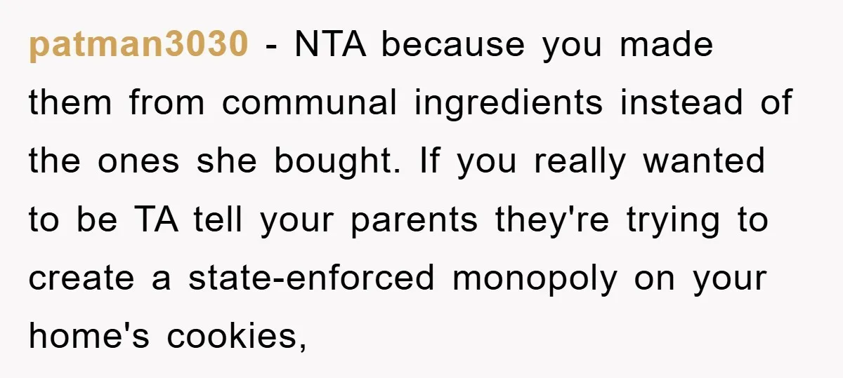 patman3030 − NTA because you made them from communal ingredients instead of the ones she bought. If you really wanted to be TA tell your parents they're trying to create...