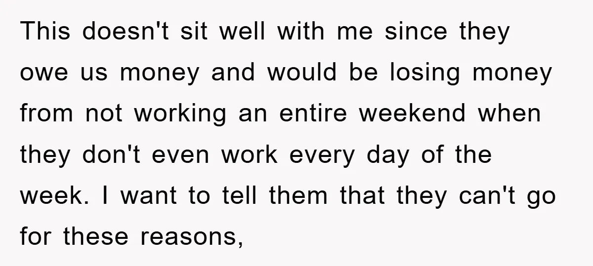 This doesn't sit well with me since they owe us money and would be losing money from not working an entire weekend when they don't even work every day of...