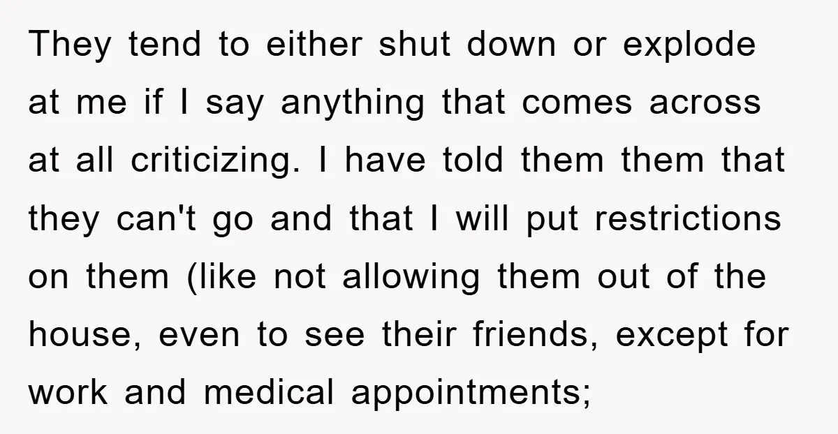 They tend to either shut down or explode at me if I say anything that comes across at all criticizing. I have told them them that they can't go and...