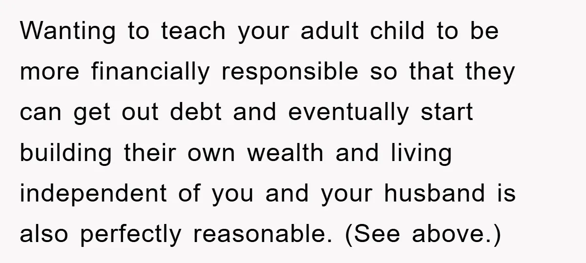Wanting to teach your adult child to be more financially responsible so that they can get out debt and eventually start building their own wealth and living independent of you...