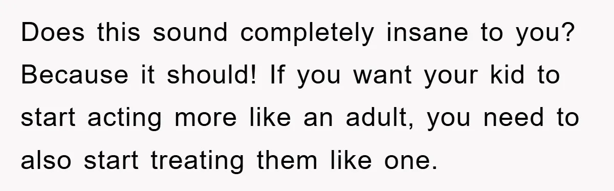 Does this sound completely insane to you? Because it should! If you want your kid to start acting more like an adult, you need to also start treating them like...