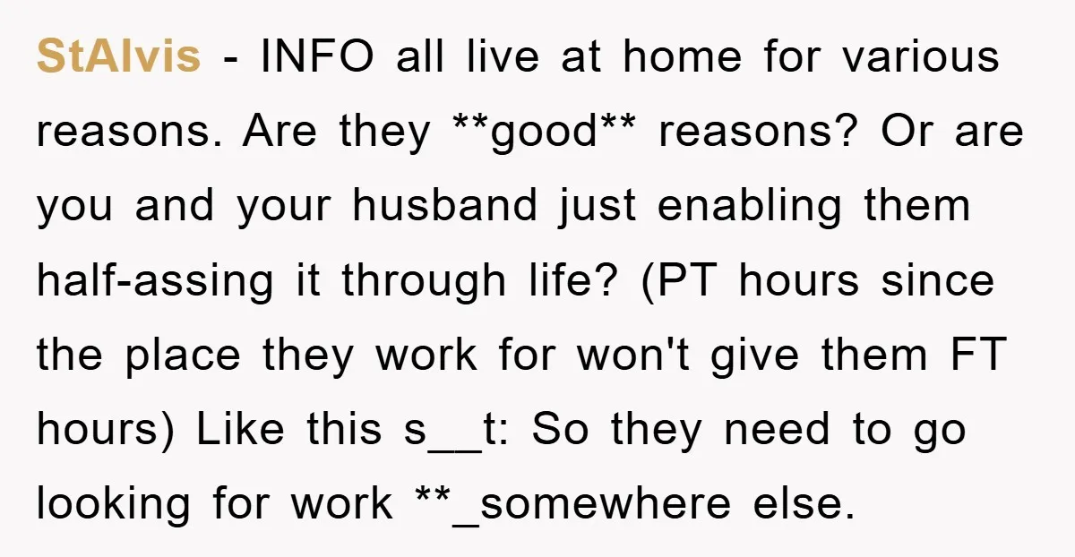 StAlvis − INFO all live at home for various reasons. Are they **good** reasons? Or are you and your husband just enabling them half-assing it through life? (PT hours since...