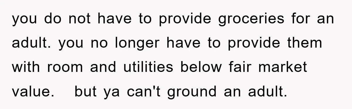 you do not have to provide groceries for an adult. you no longer have to provide them with room and utilities below fair market value. but ya can't ground an...