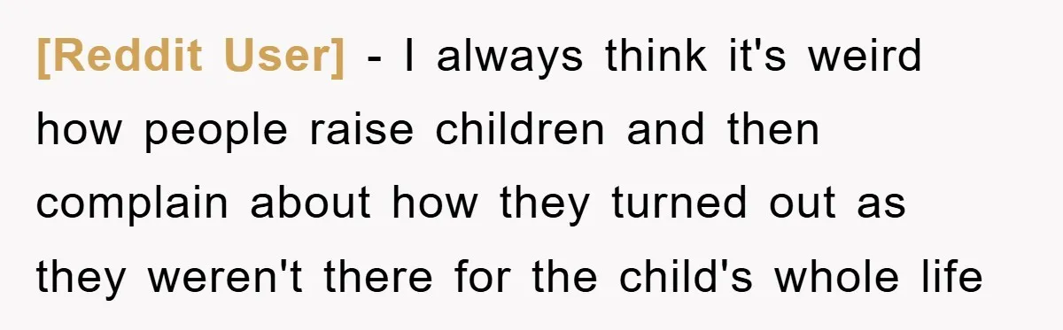 [Reddit User] − I always think it's weird how people raise children and then complain about how they turned out as they weren't there for the child's whole life