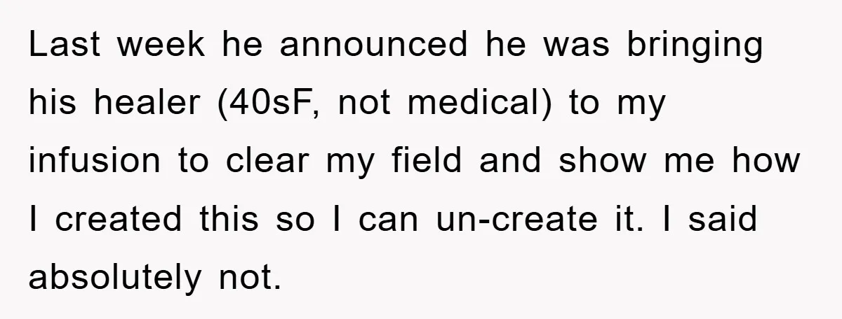 Last week he announced he was bringing his healer (40sF, not medical) to my infusion to clear my field and show me how I created this so I can un-create...