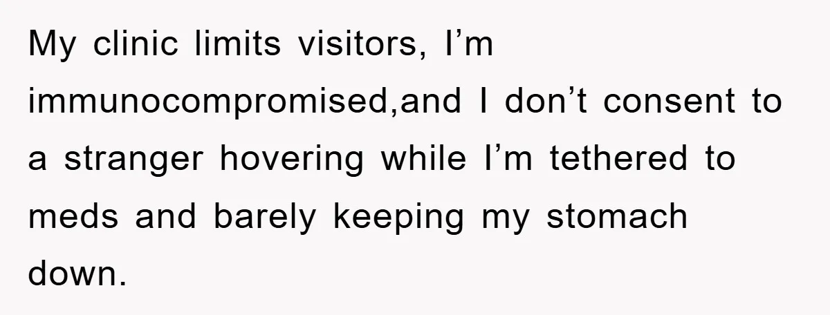 My clinic limits visitors, I’m immunocompromised,and I don’t consent to a stranger hovering while I’m tethered to meds and barely keeping my stomach down.