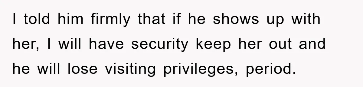 I told him firmly that if he shows up with her, I will have security keep her out and he will lose visiting privileges, period.