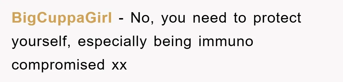 BigCuppaGirl − No, you need to protect yourself, especially being immuno compromised xx